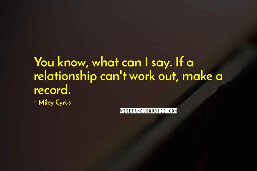 Miley Cyrus Quotes: You know, what can I say. If a relationship can't work out, make a record.