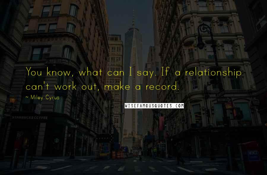 Miley Cyrus Quotes: You know, what can I say. If a relationship can't work out, make a record.