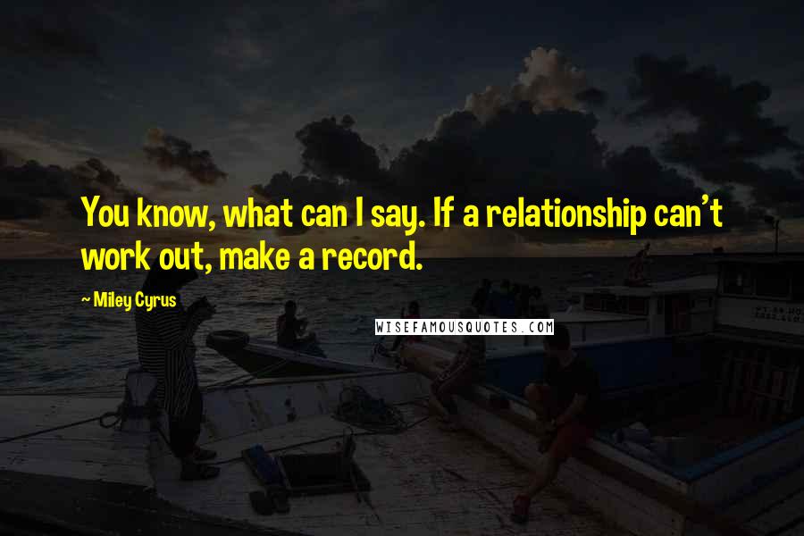 Miley Cyrus Quotes: You know, what can I say. If a relationship can't work out, make a record.