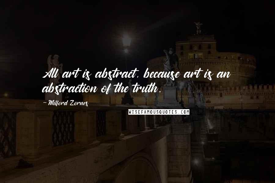 Milford Zornes Quotes: All art is abstract, because art is an abstraction of the truth.