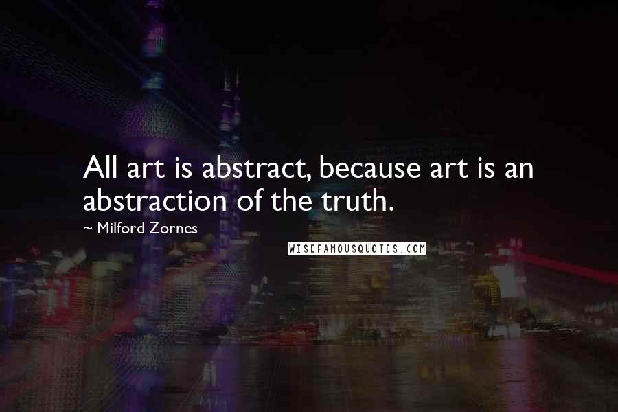 Milford Zornes Quotes: All art is abstract, because art is an abstraction of the truth.