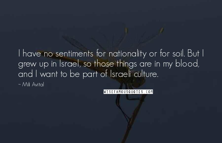 Mili Avital Quotes: I have no sentiments for nationality or for soil. But I grew up in Israel, so those things are in my blood, and I want to be part of Israeli culture.