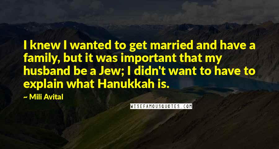 Mili Avital Quotes: I knew I wanted to get married and have a family, but it was important that my husband be a Jew; I didn't want to have to explain what Hanukkah is.