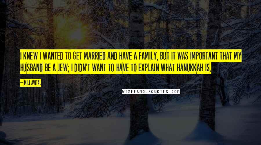 Mili Avital Quotes: I knew I wanted to get married and have a family, but it was important that my husband be a Jew; I didn't want to have to explain what Hanukkah is.