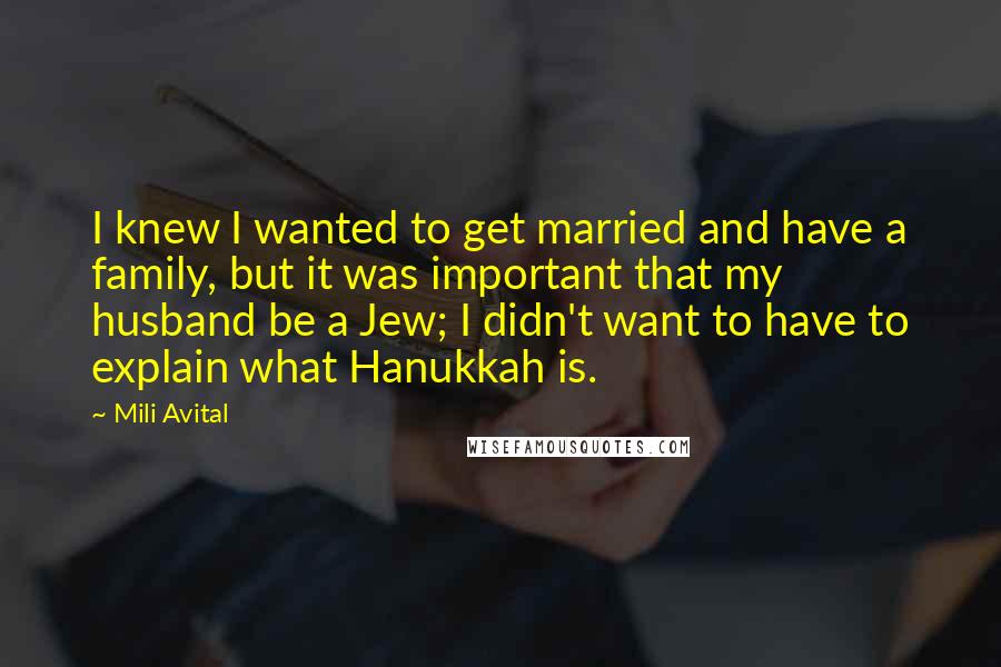 Mili Avital Quotes: I knew I wanted to get married and have a family, but it was important that my husband be a Jew; I didn't want to have to explain what Hanukkah is.