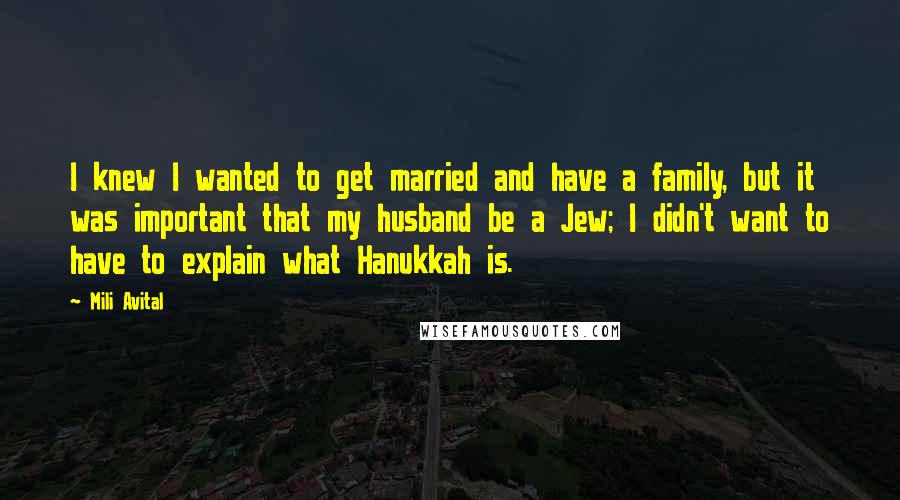 Mili Avital Quotes: I knew I wanted to get married and have a family, but it was important that my husband be a Jew; I didn't want to have to explain what Hanukkah is.