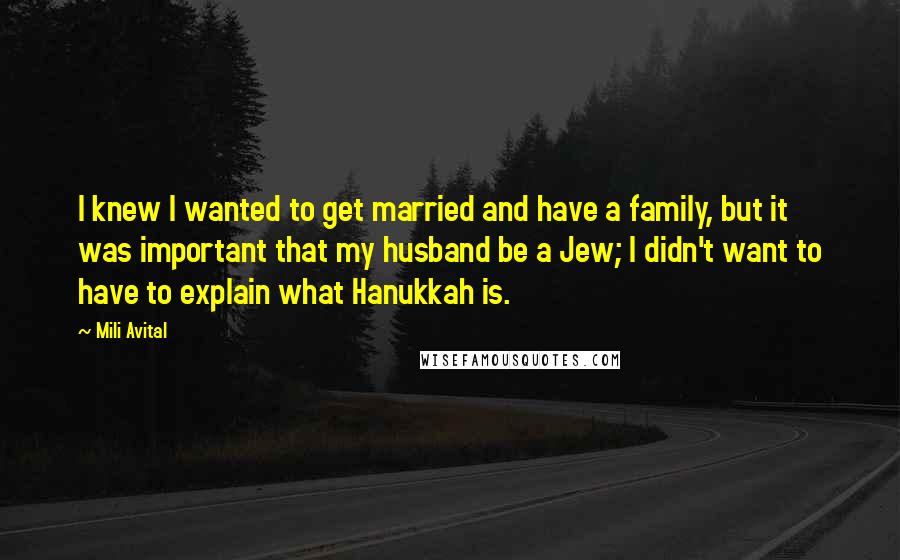 Mili Avital Quotes: I knew I wanted to get married and have a family, but it was important that my husband be a Jew; I didn't want to have to explain what Hanukkah is.