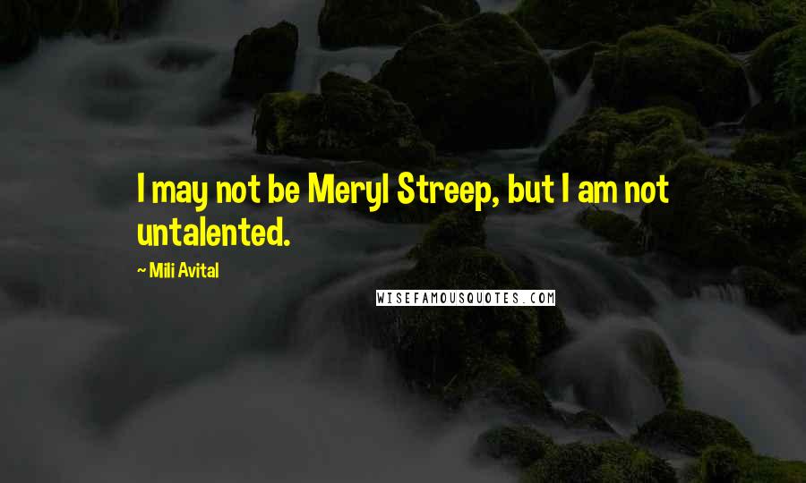 Mili Avital Quotes: I may not be Meryl Streep, but I am not untalented.