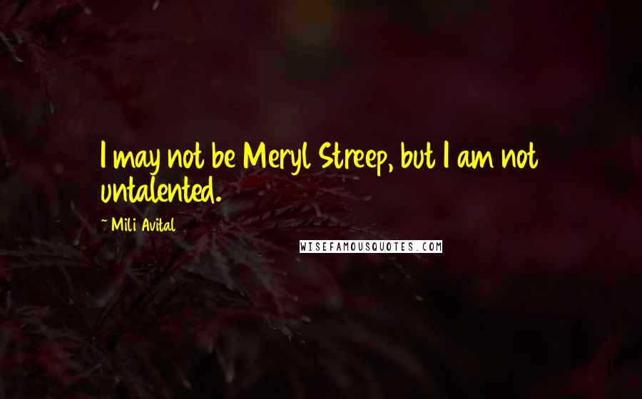 Mili Avital Quotes: I may not be Meryl Streep, but I am not untalented.