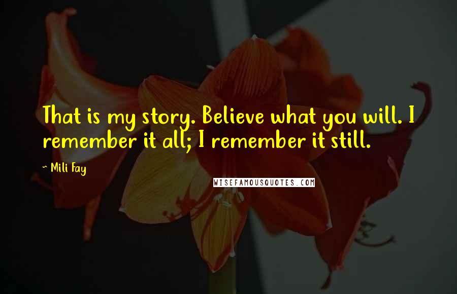 Mili Fay Quotes: That is my story. Believe what you will. I remember it all; I remember it still.