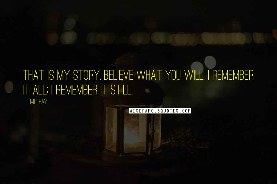 Mili Fay Quotes: That is my story. Believe what you will. I remember it all; I remember it still.