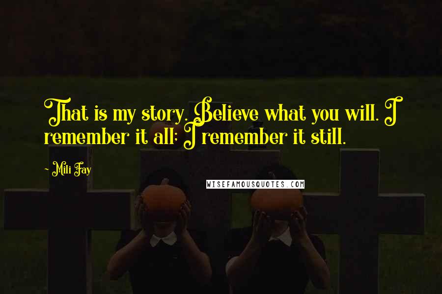 Mili Fay Quotes: That is my story. Believe what you will. I remember it all; I remember it still.