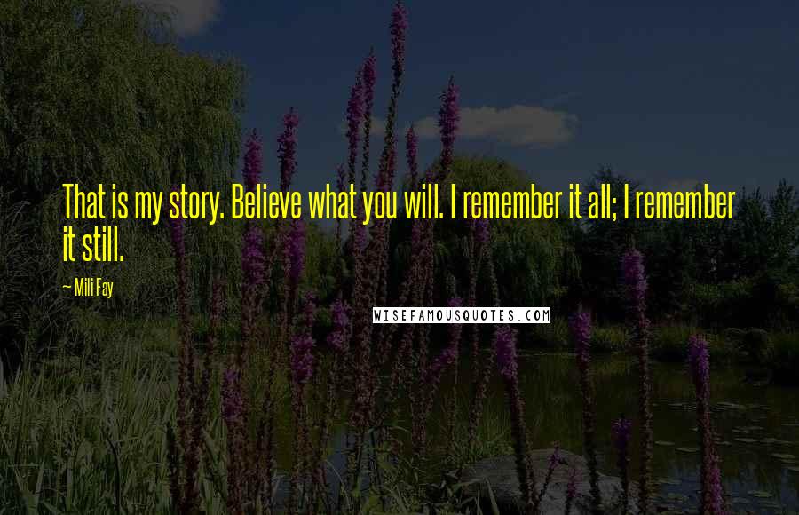 Mili Fay Quotes: That is my story. Believe what you will. I remember it all; I remember it still.