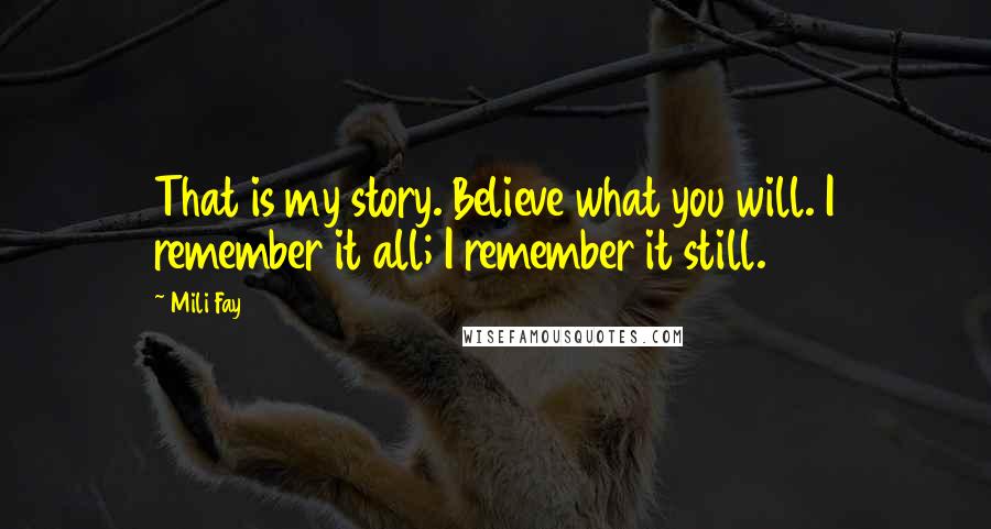 Mili Fay Quotes: That is my story. Believe what you will. I remember it all; I remember it still.