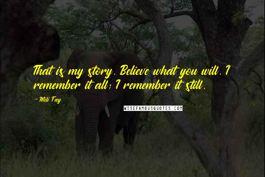 Mili Fay Quotes: That is my story. Believe what you will. I remember it all; I remember it still.