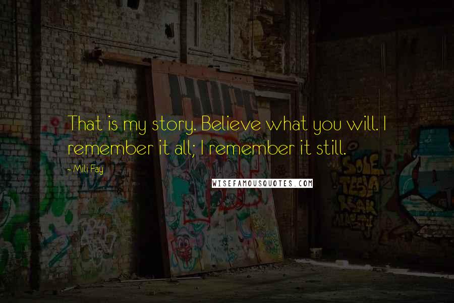 Mili Fay Quotes: That is my story. Believe what you will. I remember it all; I remember it still.