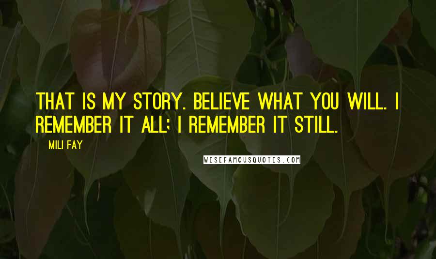 Mili Fay Quotes: That is my story. Believe what you will. I remember it all; I remember it still.