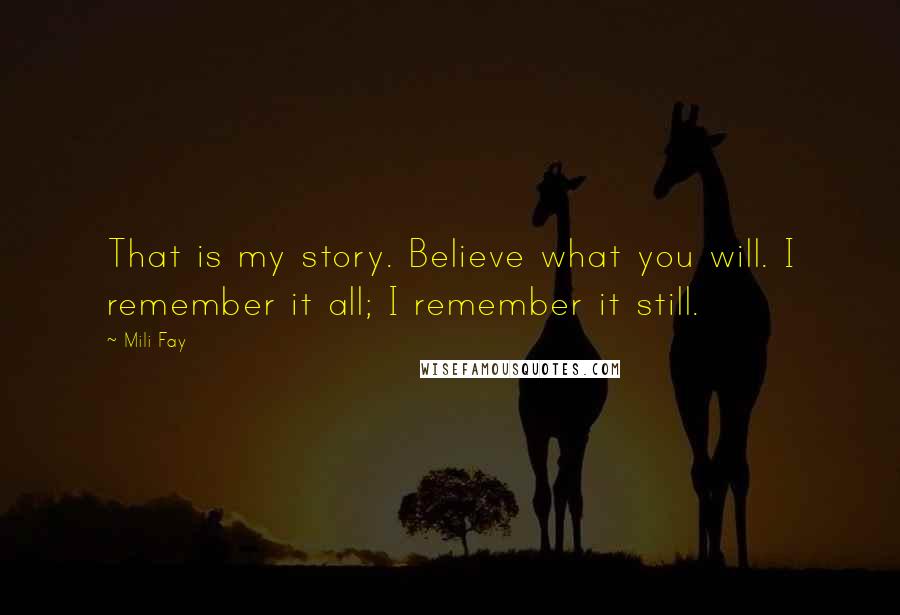 Mili Fay Quotes: That is my story. Believe what you will. I remember it all; I remember it still.