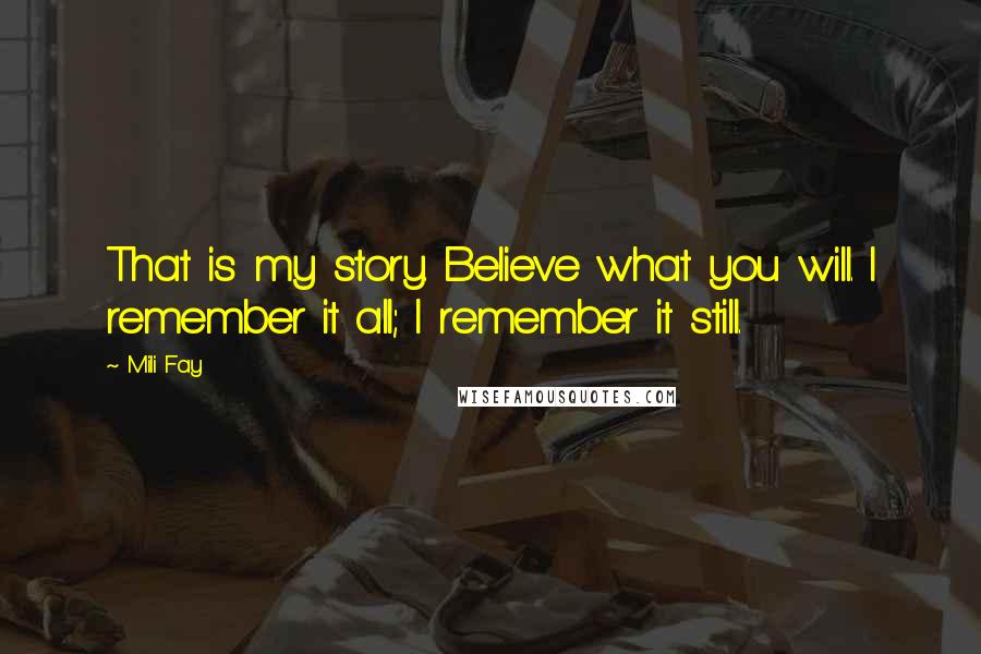 Mili Fay Quotes: That is my story. Believe what you will. I remember it all; I remember it still.