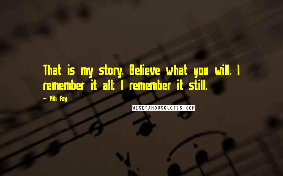 Mili Fay Quotes: That is my story. Believe what you will. I remember it all; I remember it still.