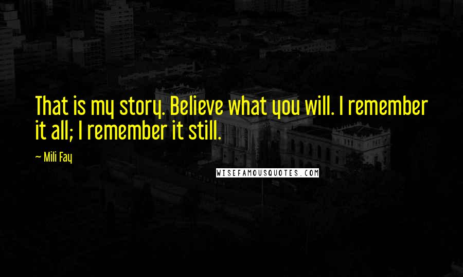 Mili Fay Quotes: That is my story. Believe what you will. I remember it all; I remember it still.