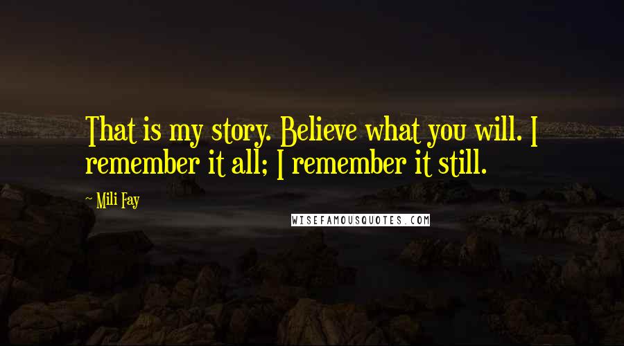 Mili Fay Quotes: That is my story. Believe what you will. I remember it all; I remember it still.