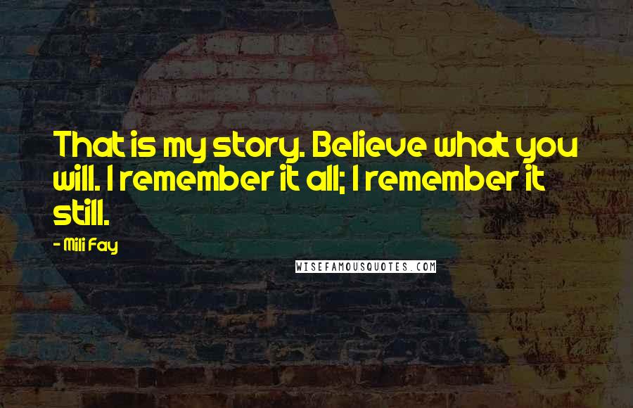 Mili Fay Quotes: That is my story. Believe what you will. I remember it all; I remember it still.