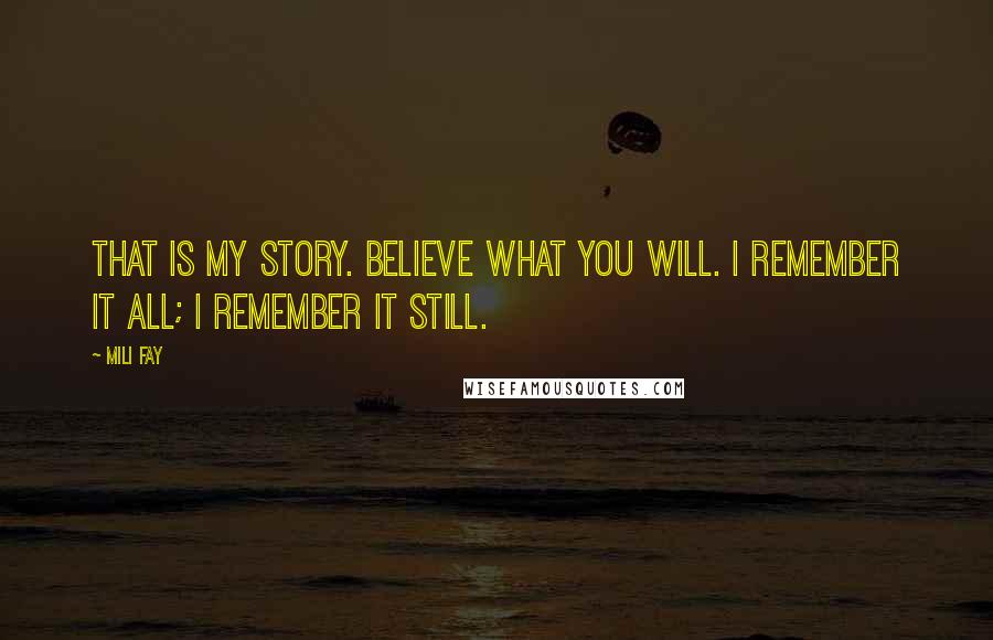 Mili Fay Quotes: That is my story. Believe what you will. I remember it all; I remember it still.