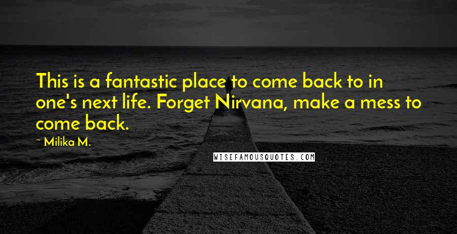 Milika M. Quotes: This is a fantastic place to come back to in one's next life. Forget Nirvana, make a mess to come back.