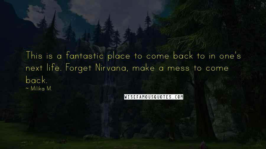 Milika M. Quotes: This is a fantastic place to come back to in one's next life. Forget Nirvana, make a mess to come back.