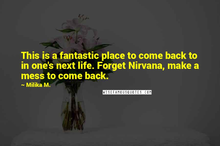 Milika M. Quotes: This is a fantastic place to come back to in one's next life. Forget Nirvana, make a mess to come back.