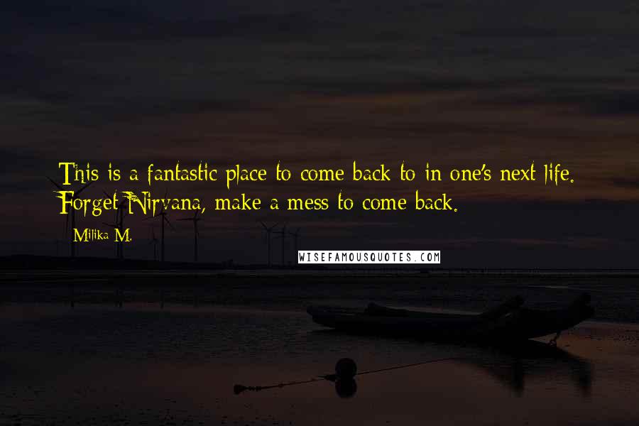 Milika M. Quotes: This is a fantastic place to come back to in one's next life. Forget Nirvana, make a mess to come back.