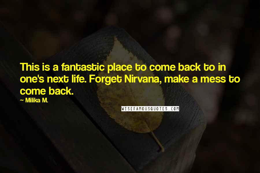 Milika M. Quotes: This is a fantastic place to come back to in one's next life. Forget Nirvana, make a mess to come back.