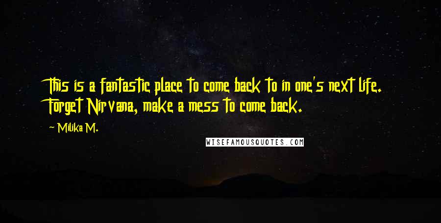 Milika M. Quotes: This is a fantastic place to come back to in one's next life. Forget Nirvana, make a mess to come back.