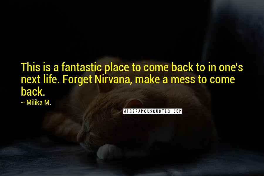 Milika M. Quotes: This is a fantastic place to come back to in one's next life. Forget Nirvana, make a mess to come back.