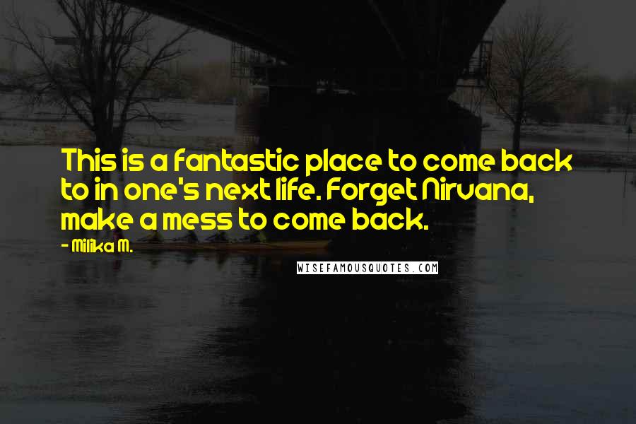 Milika M. Quotes: This is a fantastic place to come back to in one's next life. Forget Nirvana, make a mess to come back.