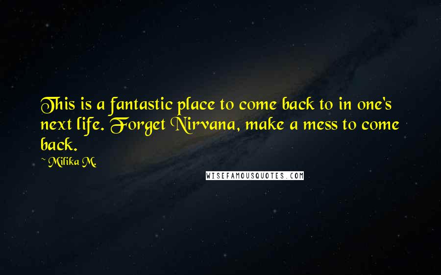 Milika M. Quotes: This is a fantastic place to come back to in one's next life. Forget Nirvana, make a mess to come back.