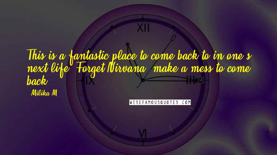 Milika M. Quotes: This is a fantastic place to come back to in one's next life. Forget Nirvana, make a mess to come back.