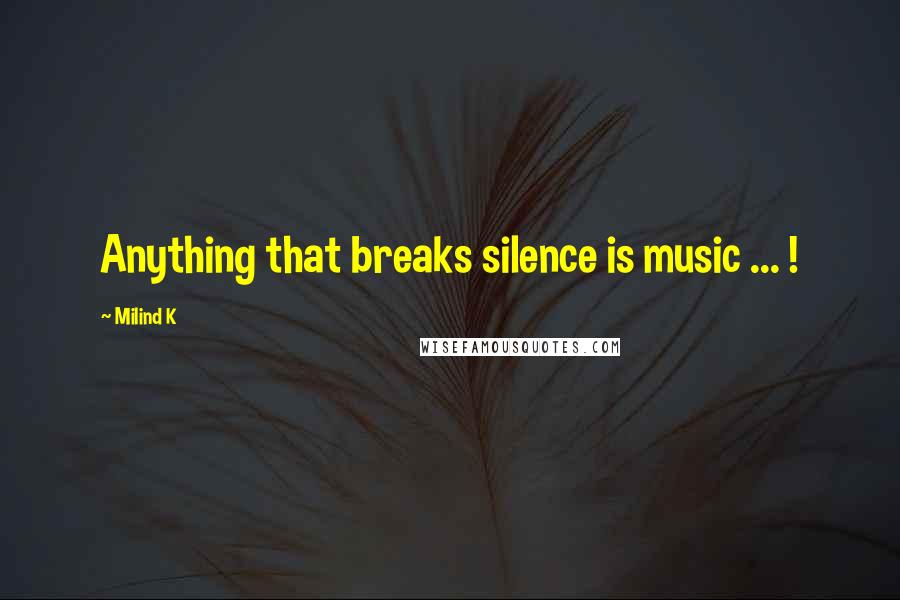 Milind K Quotes: Anything that breaks silence is music ... !