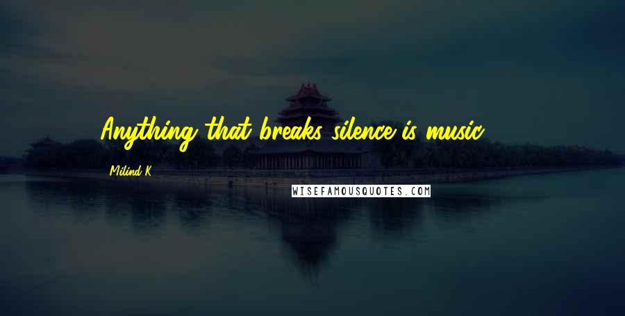 Milind K Quotes: Anything that breaks silence is music ... !