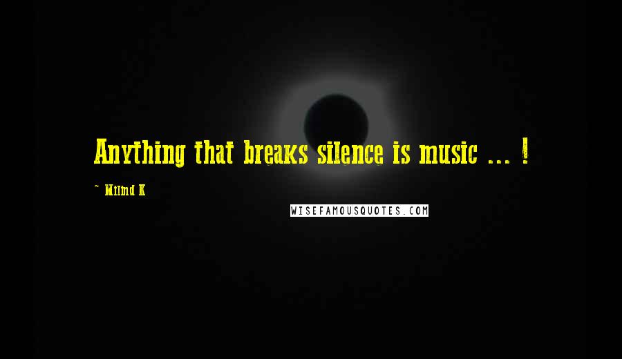 Milind K Quotes: Anything that breaks silence is music ... !