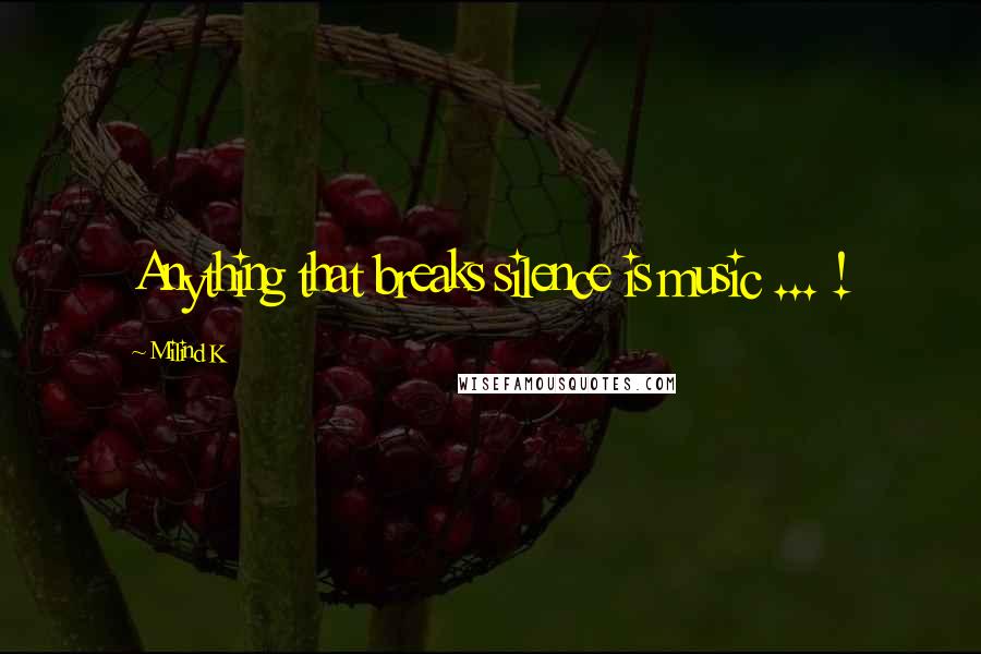 Milind K Quotes: Anything that breaks silence is music ... !
