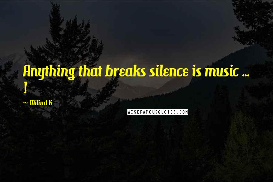 Milind K Quotes: Anything that breaks silence is music ... !