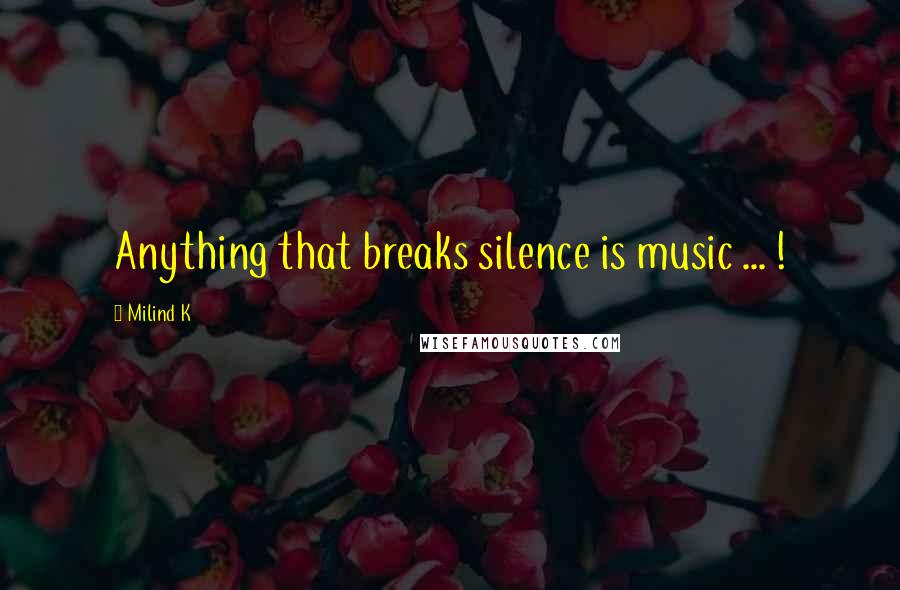 Milind K Quotes: Anything that breaks silence is music ... !