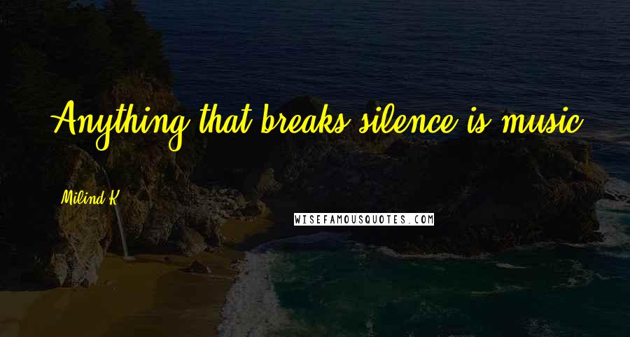 Milind K Quotes: Anything that breaks silence is music ... !