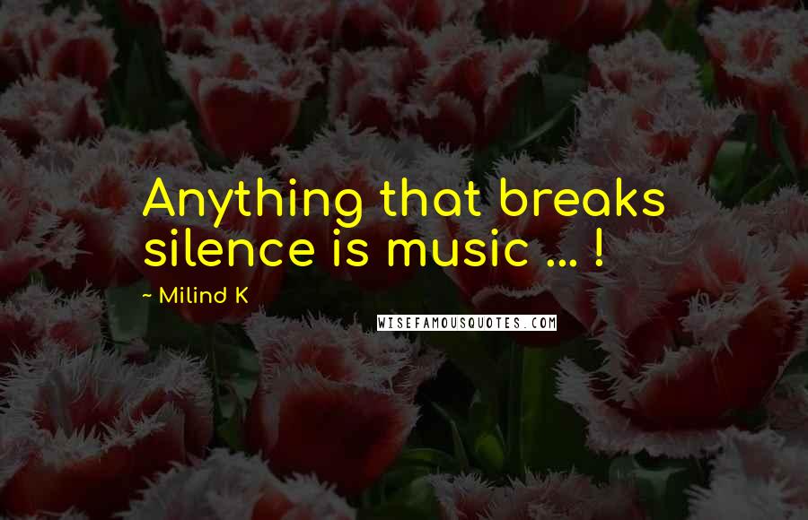 Milind K Quotes: Anything that breaks silence is music ... !