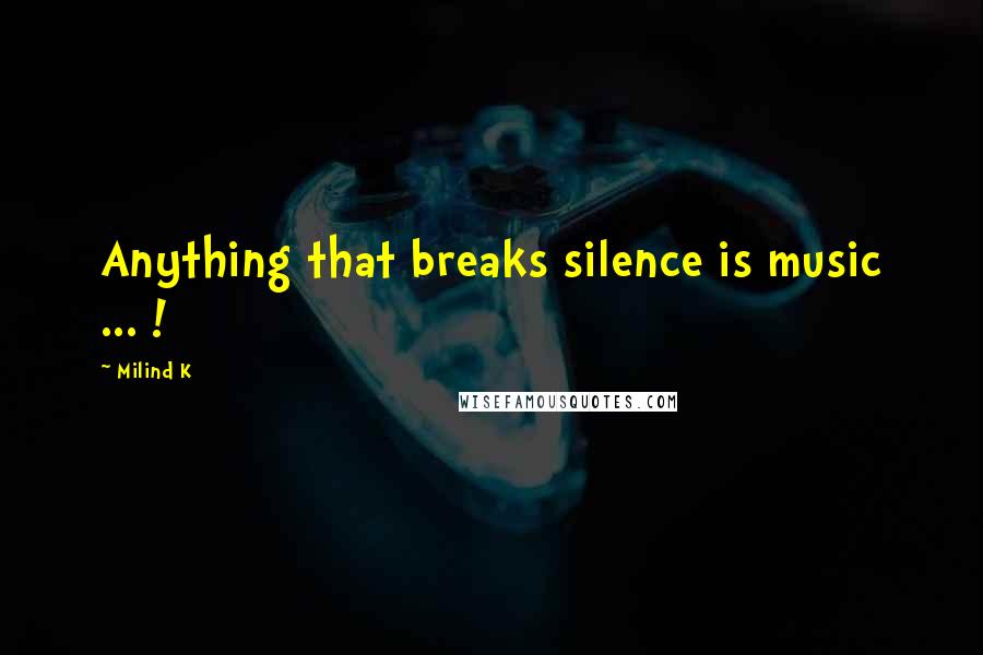 Milind K Quotes: Anything that breaks silence is music ... !
