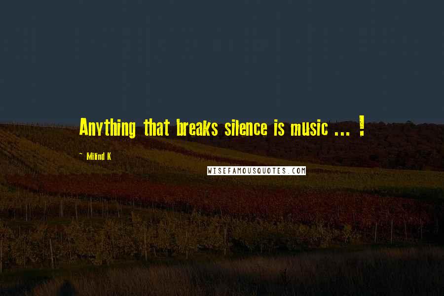 Milind K Quotes: Anything that breaks silence is music ... !