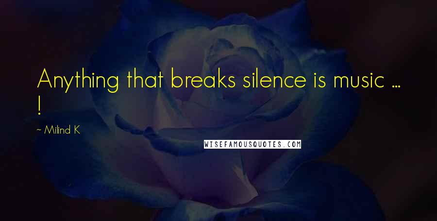 Milind K Quotes: Anything that breaks silence is music ... !