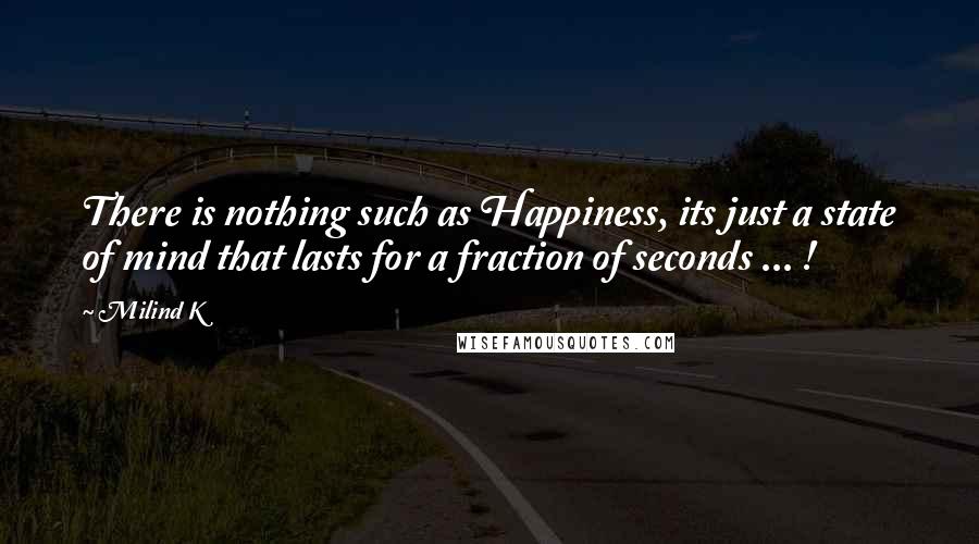 Milind K Quotes: There is nothing such as Happiness, its just a state of mind that lasts for a fraction of seconds ... !